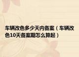 车辆改色多少天内备案（车辆改色10天备案期怎么算起）