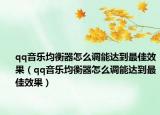 qq音乐均衡器怎么调能达到最佳效果（qq音乐均衡器怎么调能达到最佳效果）