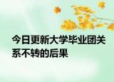 今日更新大学毕业团关系不转的后果