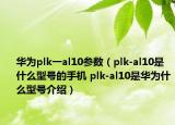 华为plk一al10参数（plk-al10是什么型号的手机 plk-al10是华为什么型号介绍）