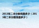 2013年二本分数线是多少（2013年二本分数线是多少）