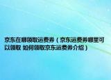 京东在哪领取运费券（京东运费券哪里可以领取 如何领取京东运费券介绍）