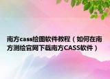 南方cass绘图软件教程（如何在南方测绘官网下载南方CASS软件）