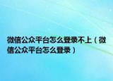 微信公众平台怎么登录不上（微信公众平台怎么登录）