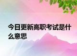 今日更新高职考试是什么意思