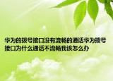 华为的拨号接口没有流畅的通话华为拨号接口为什么通话不流畅我该怎么办