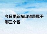 今日更新东山省是属于哪三个省