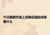 今日更新饮湖上初晴后雨的诗意是什么