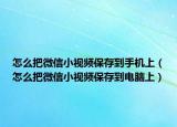 怎么把微信小视频保存到手机上（怎么把微信小视频保存到电脑上）