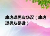 康逸琨男友华汉（康逸琨男友是谁）