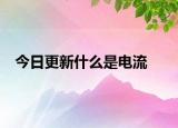 今日更新什么是电流