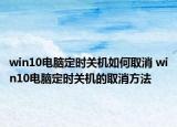win10电脑定时关机如何取消 win10电脑定时关机的取消方法