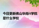 今日更新佛山华南it学院是什么学校