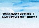 打新冠疫苗之后不能吃酸的吗（打新冠疫苗之后不能做什么详细介绍）