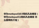 华为matepad10.8耳机孔在哪里（华为matepad11耳机孔在哪里 怎么插耳机介绍）