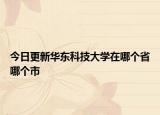 今日更新华东科技大学在哪个省哪个市