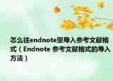 怎么往endnote里导入参考文献格式（Endnote 参考文献格式的导入方法）
