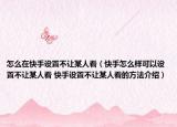 怎么在快手设置不让某人看（快手怎么样可以设置不让某人看 快手设置不让某人看的方法介绍）