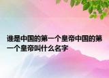谁是中国的第一个皇帝中国的第一个皇帝叫什么名字