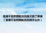 变道不及时前轮压白线又回了原道（变道不及时前轮压白线怎么办）