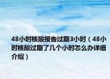 48小时核酸报告过期3小时（48小时核酸过期了几个小时怎么办详细介绍）