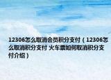 12306怎么取消会员积分支付（12306怎么取消积分支付 火车票如何取消积分支付介绍）