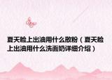夏天脸上出油用什么散粉（夏天脸上出油用什么洗面奶详细介绍）