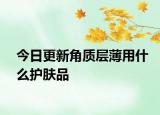 今日更新角质层薄用什么护肤品