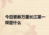 今日更新万里长江第一坝是什么