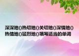 深深地()热切地()关切地()深情地()热情地()猛烈地()填写适当的单词