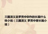 三国演义是罗贯中创作的长篇什么体小说（三国演义 罗贯中著长篇小说）