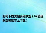 如何下载美服英雄联盟（lol英雄联盟美服怎么下载）