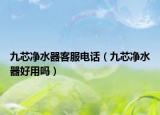 九芯净水器客服电话（九芯净水器好用吗）