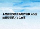 今日更新微信查看最近联系人微信的最近联系人怎么查看