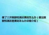 做了三次核酸检测还黄码怎么办（做完核酸检测还是黄码怎么办详细介绍）