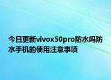 今日更新vivox50pro防水吗防水手机的使用注意事项