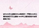 iphone怎么删除icloud的照片（苹果icould上储存的照片怎么删除 icould上储存的照片如何删除介绍）