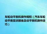 车轮动平衡机操作规程（汽车车轮动平衡实训报告及动平衡机操作技巧）