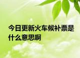 今日更新火车候补票是什么意思啊