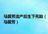 马馥芳流产后生下死胎（马馥芳）