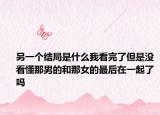 另一个结局是什么我看完了但是没看懂那男的和那女的最后在一起了吗