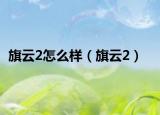 旗云2怎么样（旗云2）