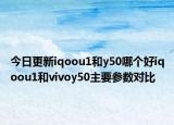 今日更新iqoou1和y50哪个好iqoou1和vivoy50主要参数对比