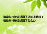 机动车行驶证过期了还能上路吗（机动车行驶证过期了怎么办）