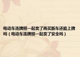 电动车连牌照一起卖了再买新车还能上牌吗（电动车连牌照一起卖了安全吗）