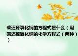 碳还原氧化铜的方程式是什么（用碳还原氧化铜的化学方程式（两种））
