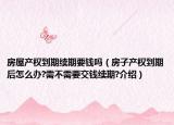 房屋产权到期续期要钱吗（房子产权到期后怎么办?需不需要交钱续期?介绍）