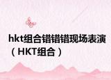 hkt组合错错错现场表演（HKT组合）