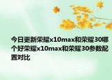 今日更新荣耀x10max和荣耀30哪个好荣耀x10max和荣耀30参数配置对比