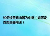 如何设置路由器为中继（如何设置路由器限速）